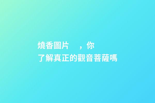 燒香圖片，你了解真正的觀音菩薩嗎